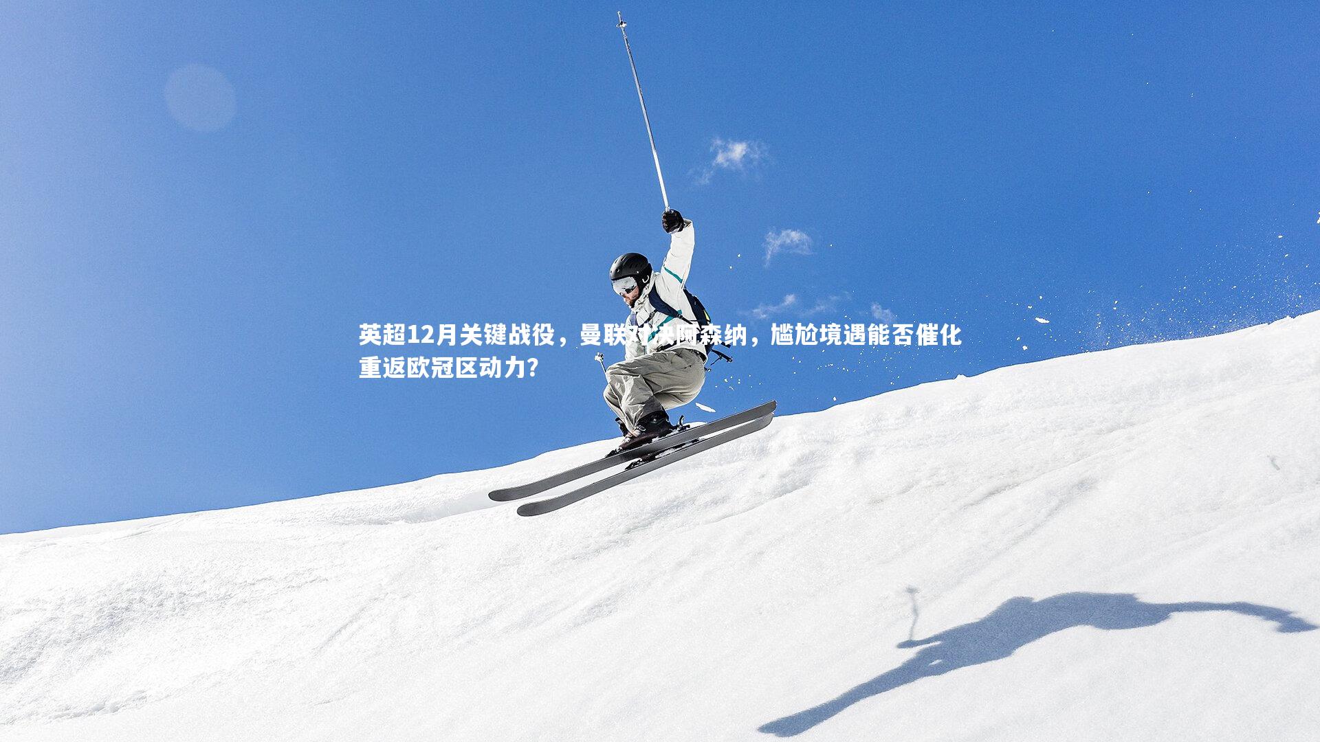 【开云体育】英超12月关键战役，曼联对决阿森纳，尴尬境遇能否催化重返欧冠区动力？